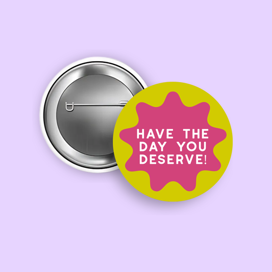 Have the Day You Deserve! 1.5" Pinback Button